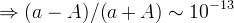 \Rightarrow (a-A)/(a+A) \sim 10^{-13}