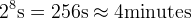 2^8 \mbox{s} = 256 \mbox{s} \approx 4 \mbox{minutes}